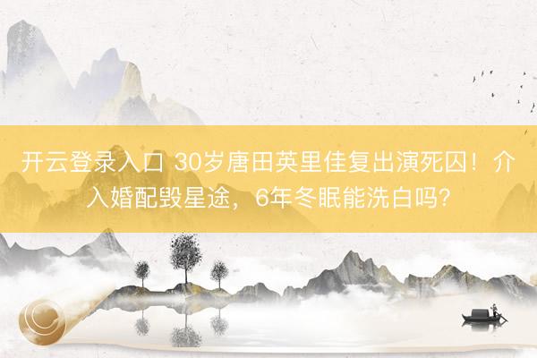 开云登录入口 30岁唐田英里佳复出演死囚！介入婚配毁星途，6年冬眠能洗白吗？