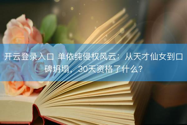 开云登录入口 单依纯侵权风云：从天才仙女到口碑坍塌，30天资格了什么？