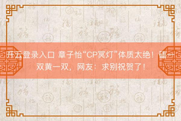 开云登录入口 章子怡“CP冥灯”体质太绝！磕一双黄一双，网友：求别祝贺了！