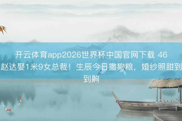开云体育app2026世界杯中国官网下载 46岁赵达娶1米9女总裁！生辰今日撒狗粮，婚纱照甜到齁