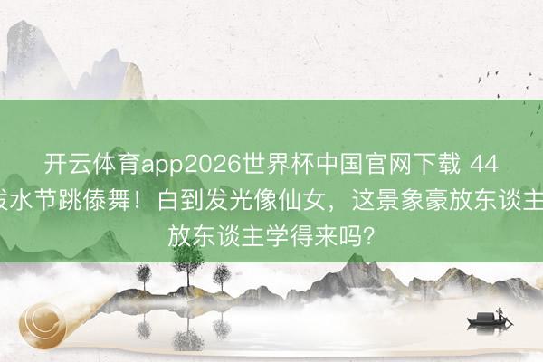 开云体育app2026世界杯中国官网下载 44岁李小璐泼水节跳傣舞！白到发光像仙女，这景象豪放东谈主学得来吗？