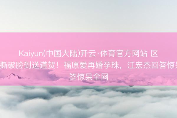 Kaiyun(中国大陆)开云·体育官方网站 区别5年撕破脸到送道贺！福原爱再婚孕珠，江宏杰回答惊呆全网