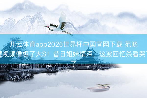 开云体育app2026世界杯中国官网下载 范晓萱视频像极了大S！昔日姐妹情深，这波回忆杀看哭了