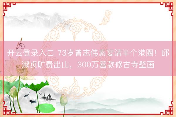 开云登录入口 73岁曾志伟素宴请半个港圈！邱淑贞旷费出山，300万善款修古寺壁画