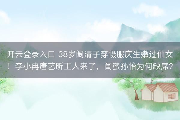 开云登录入口 38岁阚清子穿慑服庆生嫩过仙女！李小冉唐艺昕王人来了，闺蜜孙怡为何缺席？
