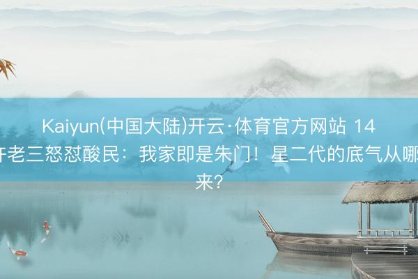 Kaiyun(中国大陆)开云·体育官方网站 14岁许老三怒怼酸民：我家即是朱门！星二代的底气从哪来？