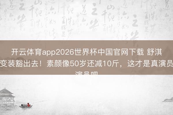 开云体育app2026世界杯中国官网下载 舒淇为变装豁出去！素颜像50岁还减10斤，这才是真演员吧