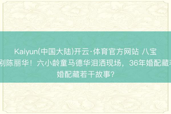 Kaiyun(中国大陆)开云·体育官方网站 八宝山雨中送别陈丽华！六小龄童马德华泪洒现场，36年婚配藏若干故事？