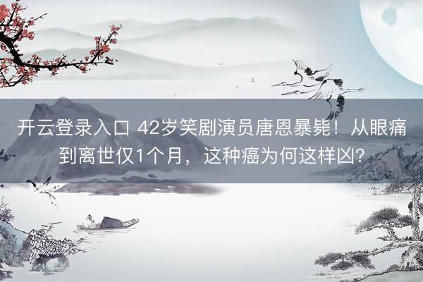 开云登录入口 42岁笑剧演员唐恩暴毙！从眼痛到离世仅1个月，这种癌为何这样凶？