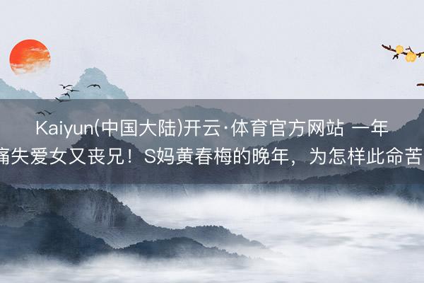 Kaiyun(中国大陆)开云·体育官方网站 一年痛失爱女又丧兄！S妈黄春梅的晚年，为怎样此命苦？