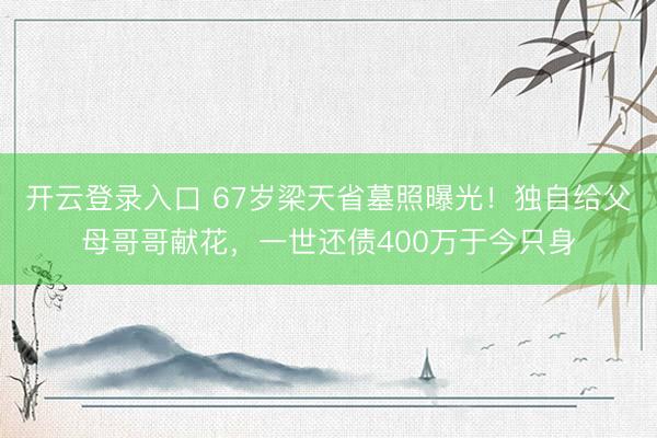 开云登录入口 67岁梁天省墓照曝光！独自给父母哥哥献花，一世还债400万于今只身