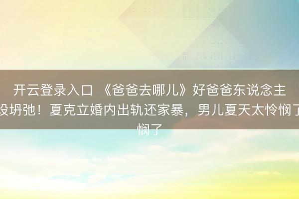 开云登录入口 《爸爸去哪儿》好爸爸东说念主设坍弛！夏克立婚内出轨还家暴，男儿夏天太怜悯了