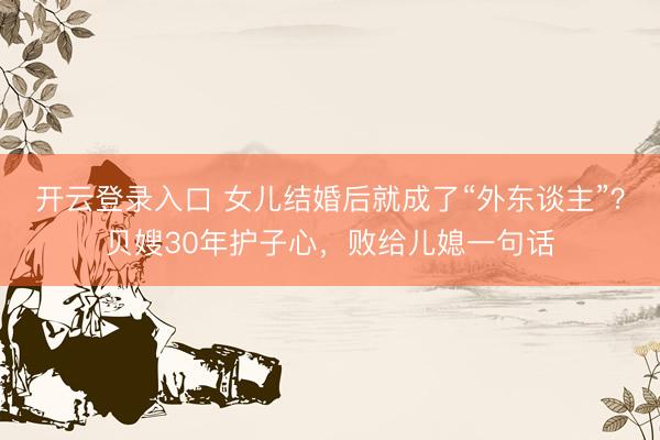 开云登录入口 女儿结婚后就成了“外东谈主”？贝嫂30年护子心，败给儿媳一句话
