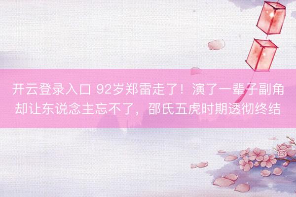 开云登录入口 92岁郑雷走了！演了一辈子副角却让东说念主忘不了，邵氏五虎时期透彻终结