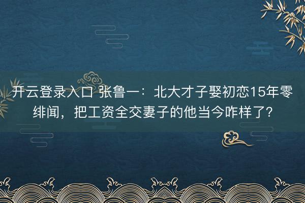 开云登录入口 张鲁一：北大才子娶初恋15年零绯闻，把工资全交妻子的他当今咋样了？