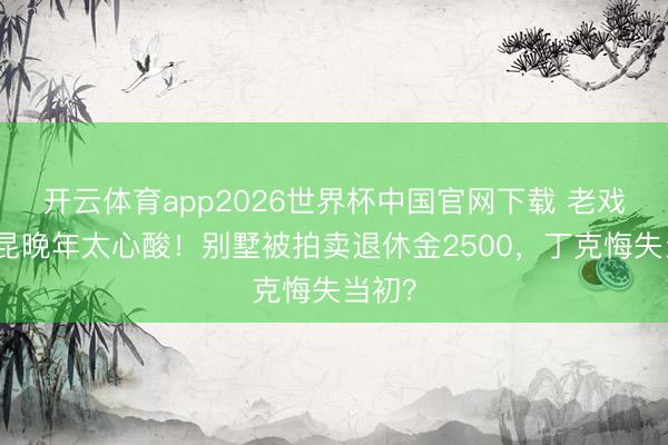 开云体育app2026世界杯中国官网下载 老戏骨杨昆晚年太心酸！别墅被拍卖退休金2500，丁克悔失当初？