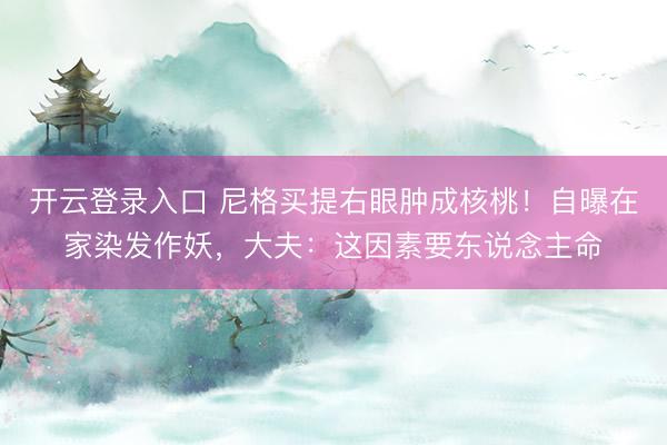 开云登录入口 尼格买提右眼肿成核桃！自曝在家染发作妖，大夫：这因素要东说念主命