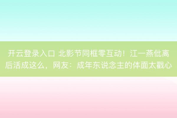 开云登录入口 北影节同框零互动！江一燕仳离后活成这么，网友：成年东说念主的体面太戳心