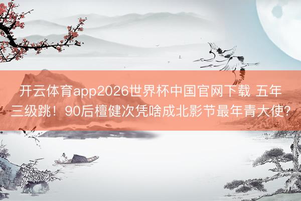 开云体育app2026世界杯中国官网下载 五年三级跳！90后檀健次凭啥成北影节最年青大使？