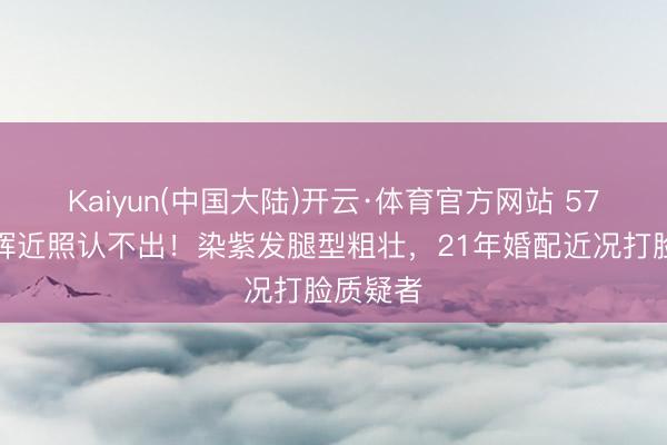 Kaiyun(中国大陆)开云·体育官方网站 57岁许戈辉近照认不出！染紫发腿型粗壮，21年婚配近况打脸质疑者