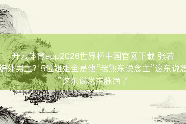 开云体育app2026世界杯中国官网下载 张若昀成浪姐编外男主？5位姐姐全是他“老熟东说念主”这东说念主脉绝了
