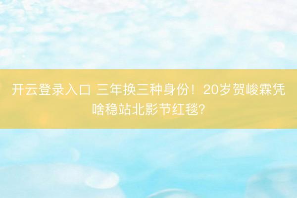 开云登录入口 三年换三种身份！20岁贺峻霖凭啥稳站北影节红毯？