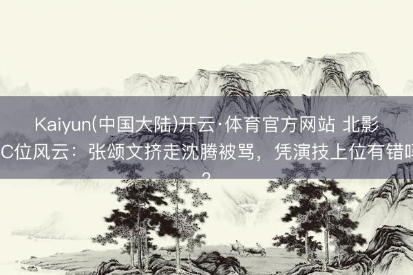 Kaiyun(中国大陆)开云·体育官方网站 北影节C位风云：张颂文挤走沈腾被骂，凭演技上位有错吗？