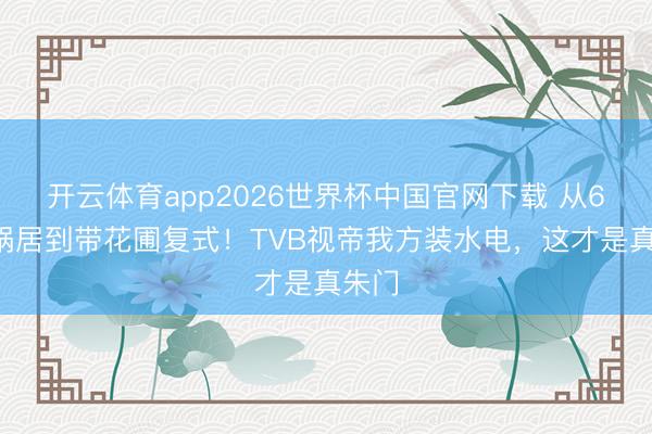 开云体育app2026世界杯中国官网下载 从65㎡蜗居到带花圃复式！TVB视帝我方装水电，这才是真朱门