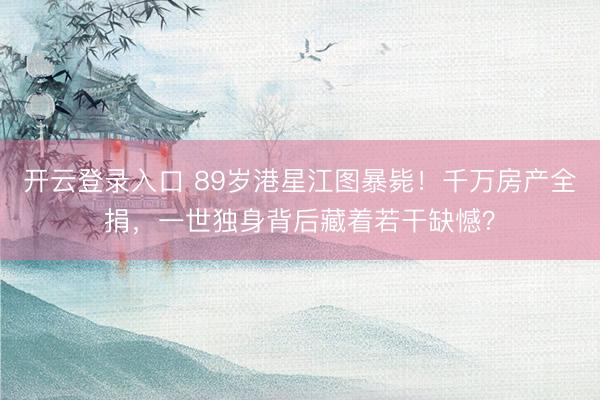 开云登录入口 89岁港星江图暴毙！千万房产全捐，一世独身背后藏着若干缺憾？