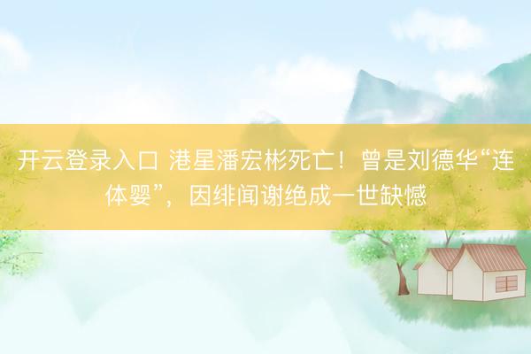 开云登录入口 港星潘宏彬死亡！曾是刘德华“连体婴”，因绯闻谢绝成一世缺憾