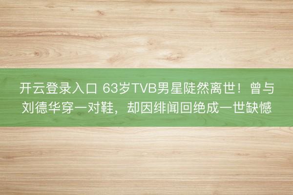 开云登录入口 63岁TVB男星陡然离世！曾与刘德华穿一对鞋，却因绯闻回绝成一世缺憾