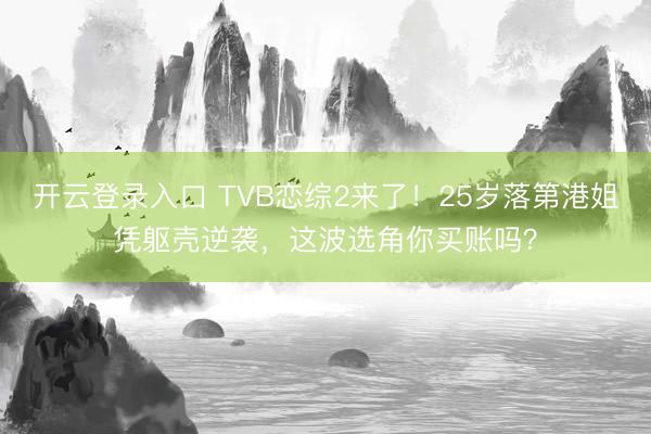 开云登录入口 TVB恋综2来了！25岁落第港姐凭躯壳逆袭，这波选角你买账吗？