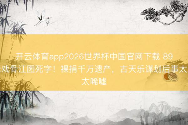 开云体育app2026世界杯中国官网下载 89岁老戏骨江图死字！裸捐千万遗产，古天乐谋划后事太唏嘘