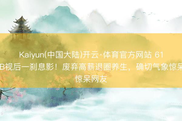 Kaiyun(中国大陆)开云·体育官方网站 61岁TVB视后一刹息影！废弃高薪退圈养生，确切气象惊呆网友