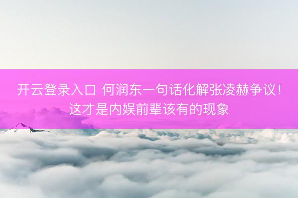 开云登录入口 何润东一句话化解张凌赫争议！这才是内娱前辈该有的现象