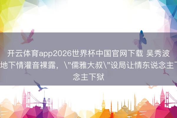 开云体育app2026世界杯中国官网下载 吴秀波7年地下情灌音裸露，