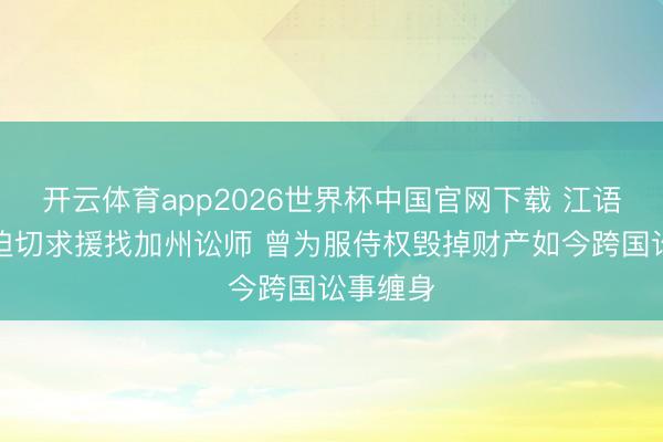 开云体育app2026世界杯中国官网下载 江语晨夜深迫切求援找加州讼师 曾为服侍权毁掉财产如今跨国讼事缠身