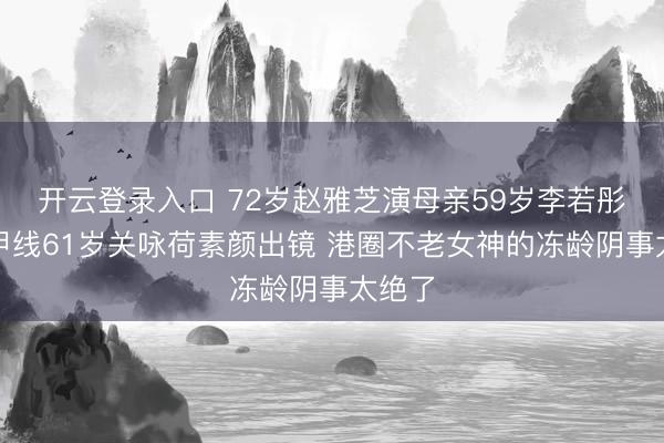 开云登录入口 72岁赵雅芝演母亲59岁李若彤秀马甲线61岁关咏荷素颜出镜 港圈不老女神的冻龄阴事太绝了