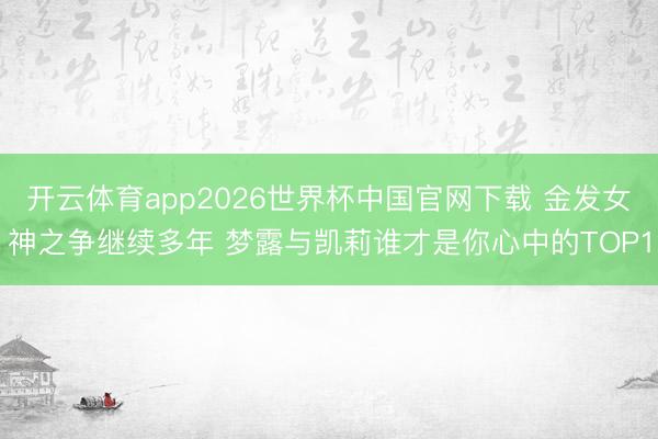 开云体育app2026世界杯中国官网下载 金发女神之争继续多年 梦露与凯莉谁才是你心中的TOP1