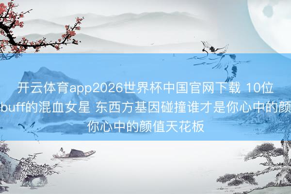 开云体育app2026世界杯中国官网下载 10位自带颜值buff的混血女星 东西方基因碰撞谁才是你心中的颜值天花板