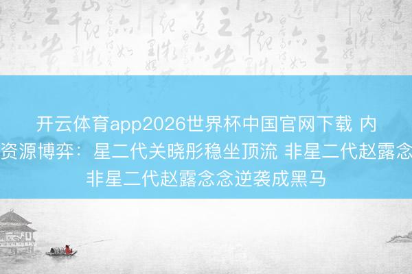 开云体育app2026世界杯中国官网下载 内娱更生代小花资源博弈：星二代关晓彤稳坐顶流 非星二代赵露念念逆袭成黑马