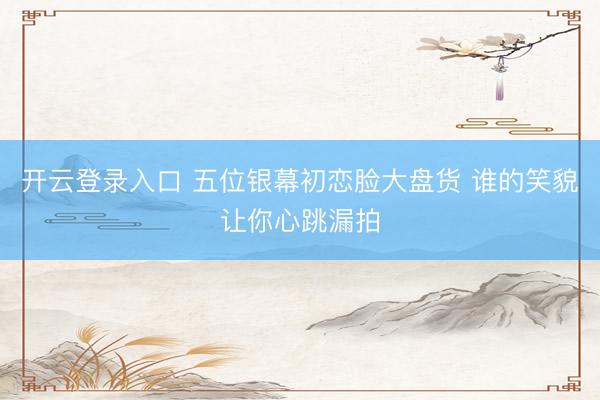 开云登录入口 五位银幕初恋脸大盘货 谁的笑貌让你心跳漏拍