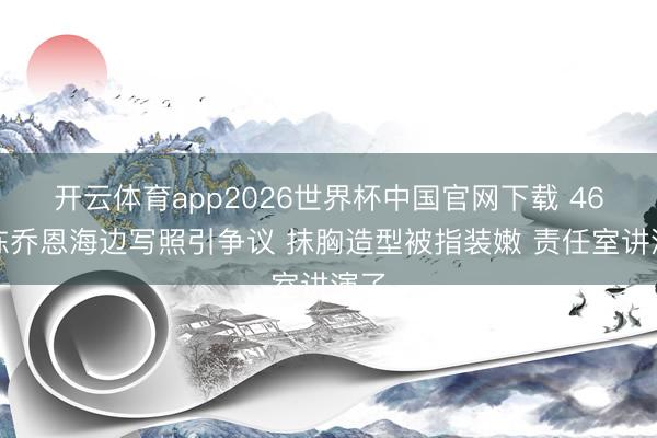 开云体育app2026世界杯中国官网下载 46岁陈乔恩海边写照引争议 抹胸造型被指装嫩 责任室讲演了