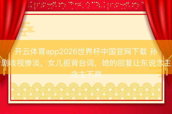 开云体育app2026世界杯中国官网下载 孙俪新剧收视惨淡,女儿拒背台词,她的回复让东说念主不测