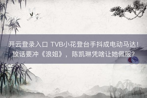开云登录入口 TVB小花登台手抖成电动马达！放话要冲《浪姐》，陈凯琳凭啥让她佩服？