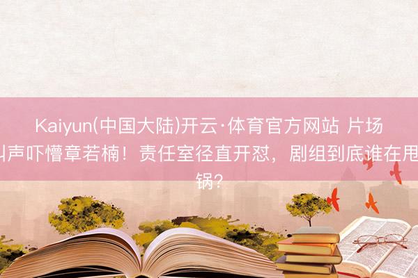 Kaiyun(中国大陆)开云·体育官方网站 片场喊叫声吓懵章若楠！责任室径直开怼，剧组到底谁在甩锅？