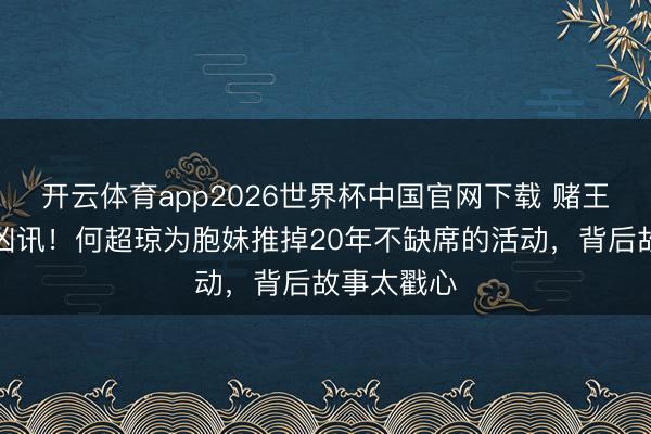 开云体育app2026世界杯中国官网下载 赌王眷属再传凶讯！何超琼为胞妹推掉20年不缺席的活动，背后故事太戳心