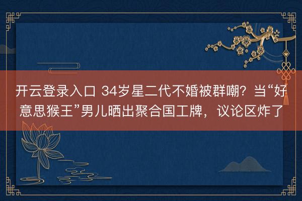 开云登录入口 34岁星二代不婚被群嘲？当“好意思猴王”男儿晒出聚合国工牌，议论区炸了