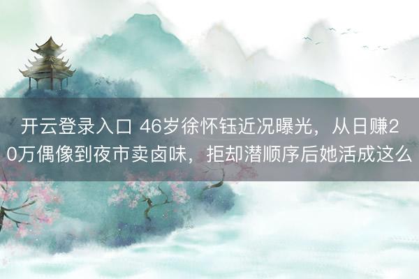开云登录入口 46岁徐怀钰近况曝光，从日赚20万偶像到夜市卖卤味，拒却潜顺序后她活成这么
