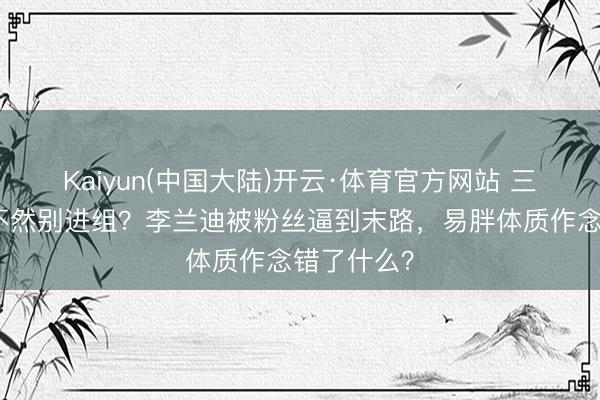 Kaiyun(中国大陆)开云·体育官方网站 三天瘦下来不然别进组？李兰迪被粉丝逼到末路，易胖体质作念错了什么？
